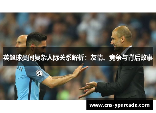 英超球员间复杂人际关系解析：友情、竞争与背后故事