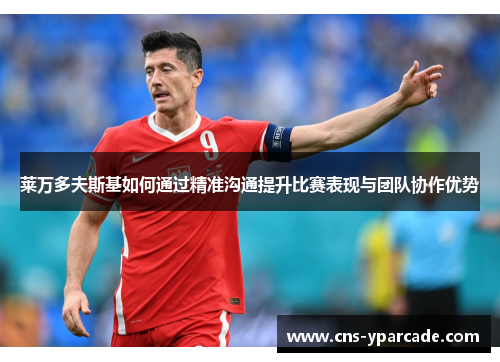 莱万多夫斯基如何通过精准沟通提升比赛表现与团队协作优势