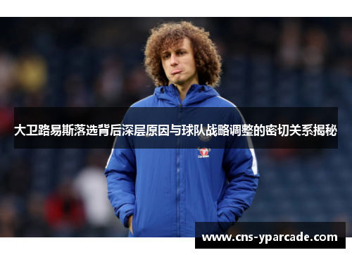 大卫路易斯落选背后深层原因与球队战略调整的密切关系揭秘