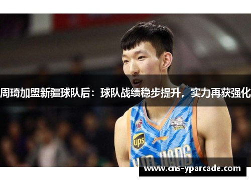 周琦加盟新疆球队后：球队战绩稳步提升，实力再获强化