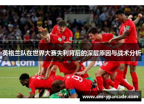 英格兰队在世界大赛失利背后的深层原因与战术分析