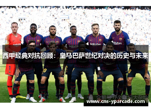 西甲经典对抗回顾：皇马巴萨世纪对决的历史与未来