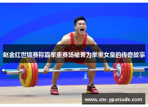 赵金红世锦赛称霸举重赛场被誉为举重女皇的传奇故事