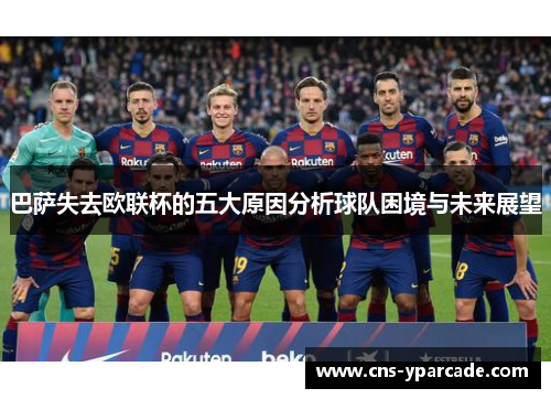 巴萨失去欧联杯的五大原因分析球队困境与未来展望