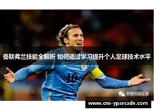 曼联弗兰技能全解析 如何通过学习提升个人足球技术水平