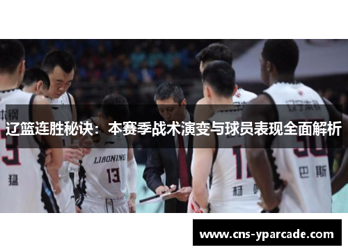 辽篮连胜秘诀：本赛季战术演变与球员表现全面解析
