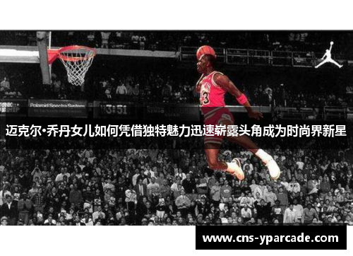 迈克尔·乔丹女儿如何凭借独特魅力迅速崭露头角成为时尚界新星 迈克尔·乔丹女儿如何凭借独特魅力迅速崭露头角成为时尚界新星