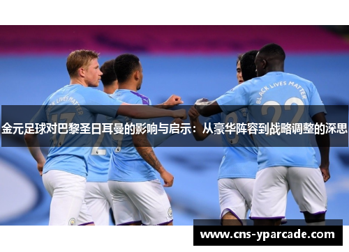 金元足球对巴黎圣日耳曼的影响与启示：从豪华阵容到战略调整的深思