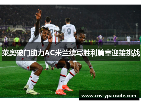 莱奥破门助力AC米兰续写胜利篇章迎接挑战