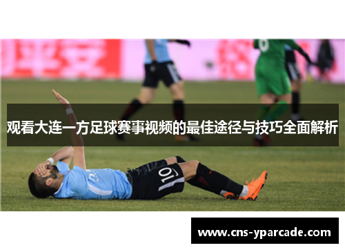观看大连一方足球赛事视频的最佳途径与技巧全面解析