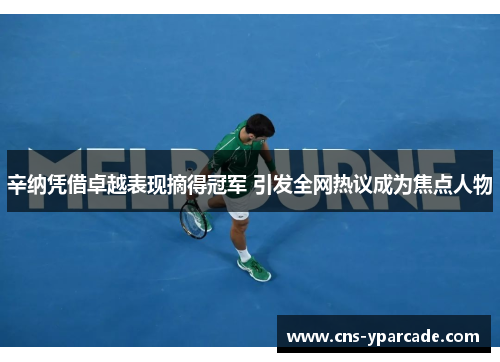 辛纳凭借卓越表现摘得冠军 引发全网热议成为焦点人物 辛纳凭借卓越表现摘得冠军 引发全网热议成为焦点人物