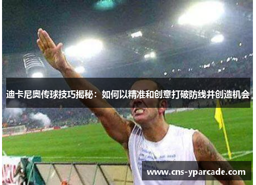 迪卡尼奥传球技巧揭秘:如何以精准和创意打破防线并创造机会 迪卡尼奥传球技巧揭秘:如何以精准和创意打破防线并创造机会