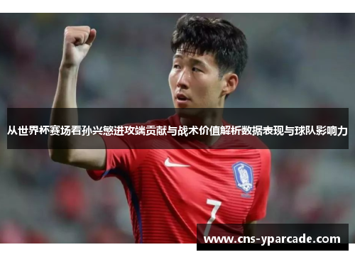 从世界杯赛场看孙兴慜进攻端贡献与战术价值解析数据表现与球队影响力