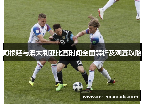 阿根廷与澳大利亚比赛时间全面解析及观赛攻略