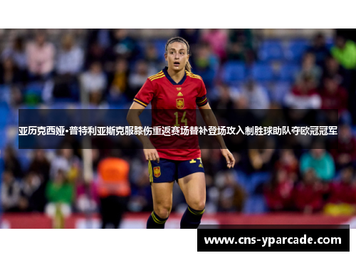 亚历克西娅·普特利亚斯克服膝伤重返赛场替补登场攻入制胜球助队夺欧冠冠军