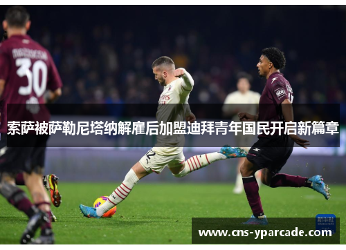 索萨被萨勒尼塔纳解雇后加盟迪拜青年国民开启新篇章 索萨被萨勒尼塔纳解雇后加盟迪拜青年国民开启新篇章