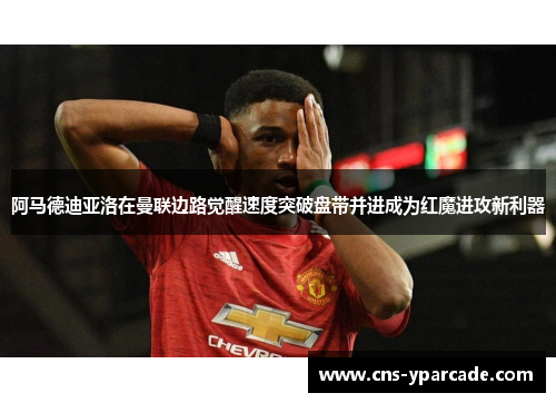 阿马德迪亚洛在曼联边路觉醒速度突破盘带并进成为红魔进攻新利器