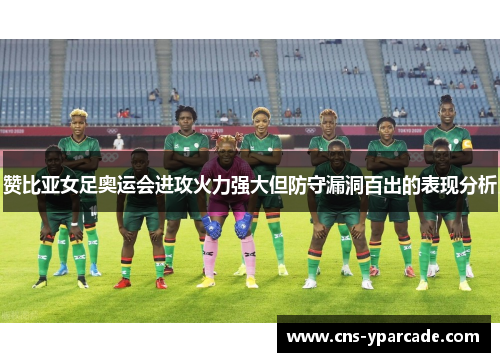 赞比亚女足奥运会进攻火力强大但防守漏洞百出的表现分析 赞比亚女足奥运会进攻火力强大但防守漏洞百出的表现分析